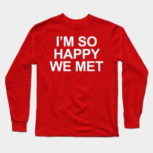 I'm So Happy We Met Long Sleeve T-Shirt